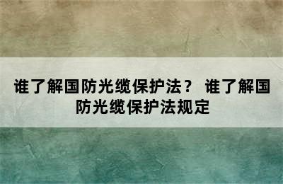 谁了解国防光缆保护法？ 谁了解国防光缆保护法规定